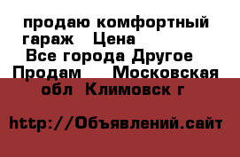 продаю комфортный гараж › Цена ­ 270 000 - Все города Другое » Продам   . Московская обл.,Климовск г.